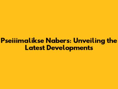 Pseiiimalikse Nabers: Unveiling the Latest Developments
