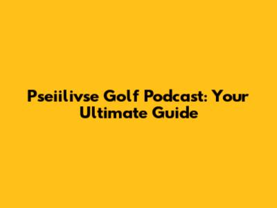 Pseiilivse Golf Podcast: Your Ultimate Guide