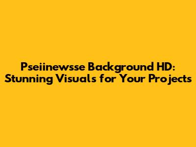 Pseiinewsse Background HD: Stunning Visuals for Your Projects