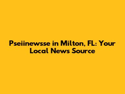 Pseiinewsse in Milton, FL: Your Local News Source