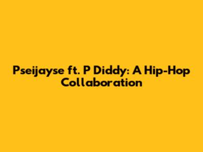 Pseijayse ft. P Diddy: A Hip-Hop Collaboration