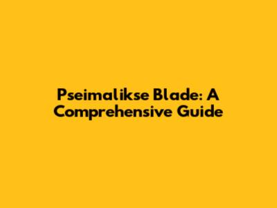 Pseimalikse Blade: A Comprehensive Guide