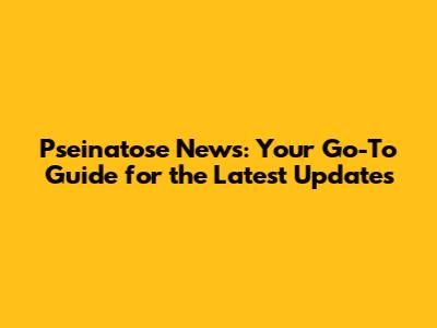 Pseinatose News: Your Go-To Guide for the Latest Updates