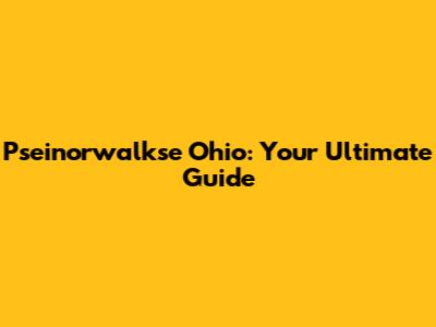Pseinorwalkse Ohio: Your Ultimate Guide
