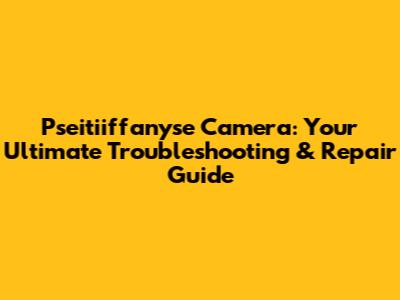 Pseitiiffanyse Camera: Your Ultimate Troubleshooting & Repair Guide