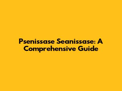 Psenissase Seanissase: A Comprehensive Guide