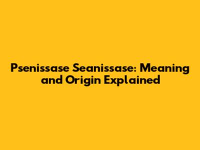 Psenissase Seanissase: Meaning and Origin Explained