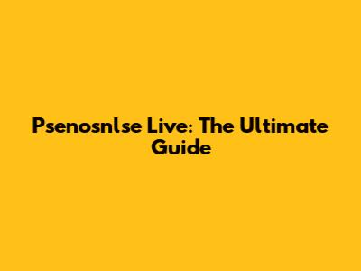 Psenosnlse Live: The Ultimate Guide