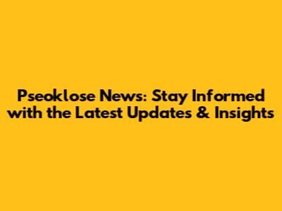 Pseoklose News: Stay Informed with the Latest Updates & Insights