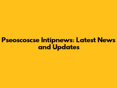 Pseoscoscse Intipnews: Latest News and Updates