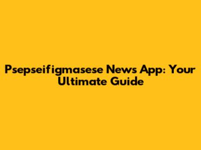 Psepseifigmasese News App: Your Ultimate Guide