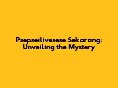Psepseilivesese Sekarang: Unveiling the Mystery
