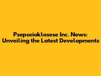 Psepseioklosese Inc. News: Unveiling the Latest Developments