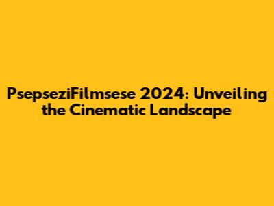 PsepseziFilmsese 2024: Unveiling the Cinematic Landscape