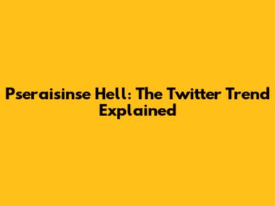 Pseraisinse Hell: The Twitter Trend Explained