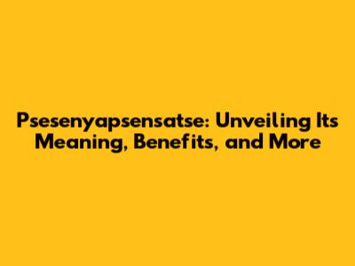Psesenyapsensatse: Unveiling Its Meaning, Benefits, and More