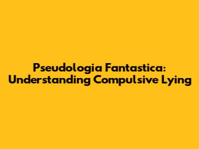 Pseudologia Fantastica: Understanding Compulsive Lying
