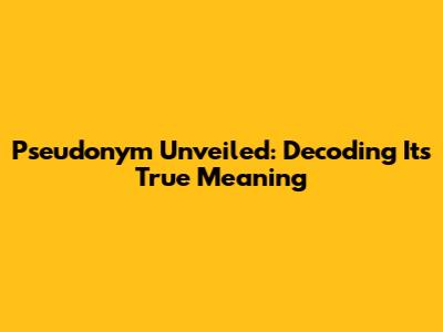 Pseudonym Unveiled: Decoding Its True Meaning