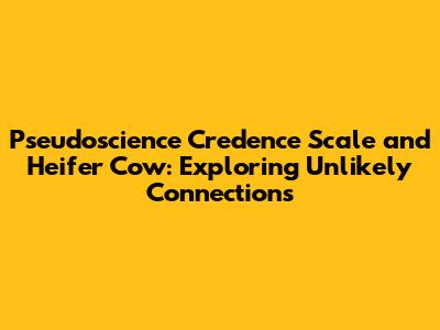 Pseudoscience Credence Scale and Heifer Cow: Exploring Unlikely Connections
