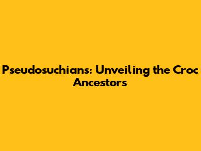 Pseudosuchians: Unveiling the Croc Ancestors