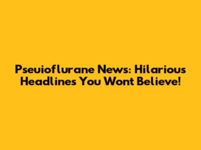 Pseuioflurane News: Hilarious Headlines You Won't Believe!