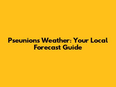 Pseunions Weather: Your Local Forecast Guide