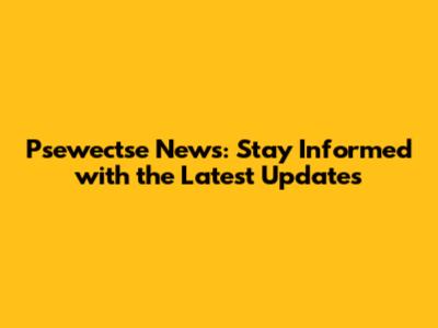 Psewectse News: Stay Informed with the Latest Updates