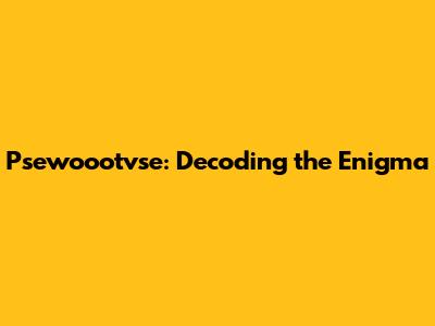 Psewoootvse: Decoding the Enigma