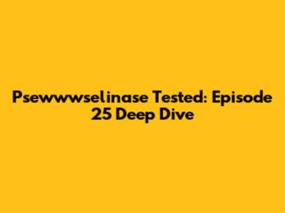 Psewwwselinase Tested: Episode 25 Deep Dive