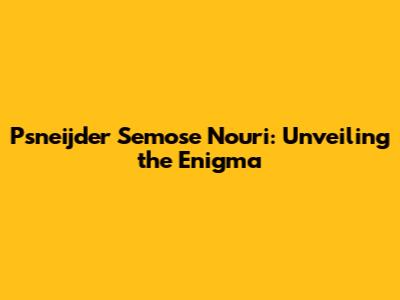 Psneijder Semose Nouri: Unveiling the Enigma