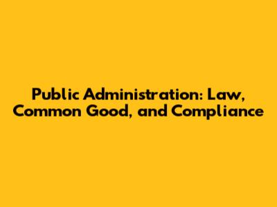 Public Administration: Law, Common Good, and Compliance
