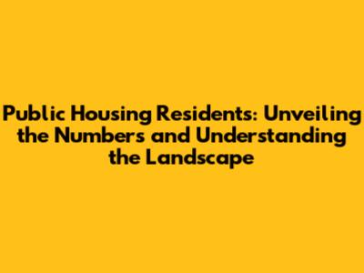 Public Housing Residents: Unveiling the Numbers and Understanding the Landscape