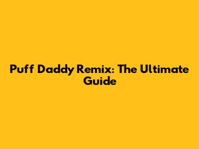 Puff Daddy Remix: The Ultimate Guide