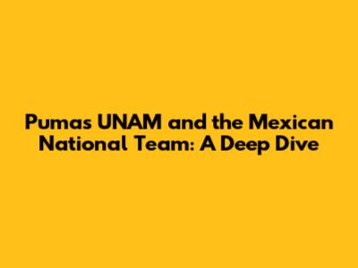 Pumas UNAM and the Mexican National Team: A Deep Dive