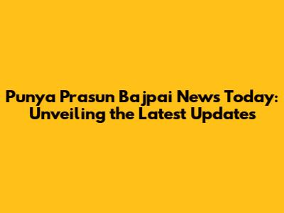 Punya Prasun Bajpai News Today: Unveiling the Latest Updates