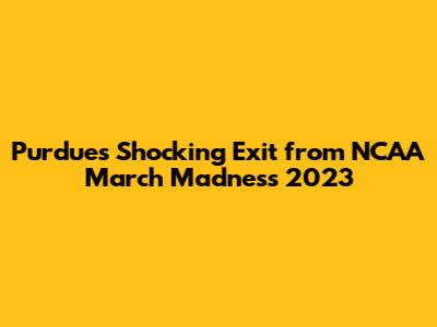 Purdue's Shocking Exit from NCAA March Madness 2023