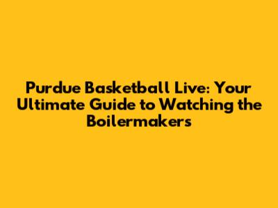 Purdue Basketball Live: Your Ultimate Guide to Watching the Boilermakers