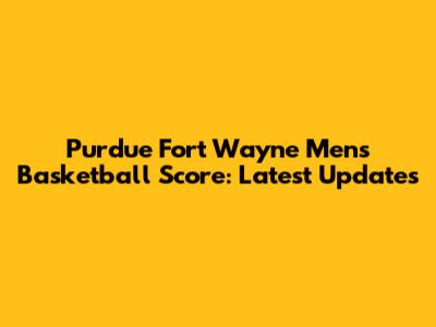 Purdue Fort Wayne Men's Basketball Score: Latest Updates