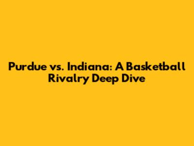 Purdue vs. Indiana: A Basketball Rivalry Deep Dive
