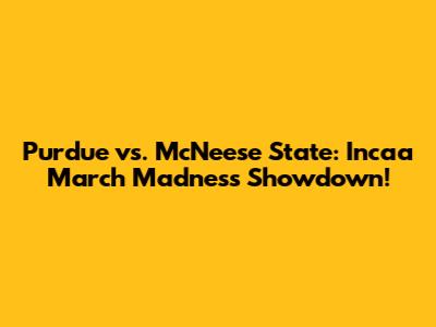 Purdue vs. McNeese State: Incaa March Madness Showdown!