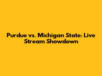 Purdue vs. Michigan State: Live Stream Showdown