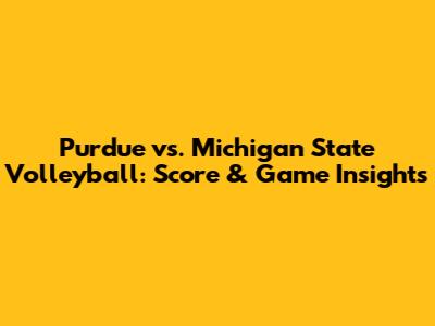 Purdue vs. Michigan State Volleyball: Score & Game Insights