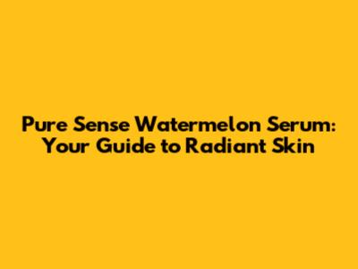 Pure Sense Watermelon Serum: Your Guide to Radiant Skin