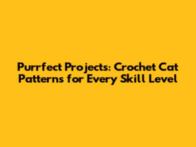 Purrfect Projects: Crochet Cat Patterns for Every Skill Level