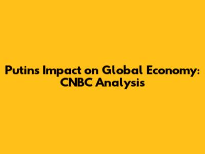 Putin's Impact on Global Economy: CNBC Analysis