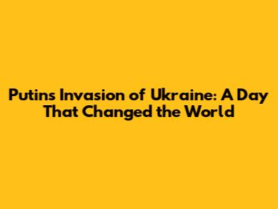 Putin's Invasion of Ukraine: A Day That Changed the World