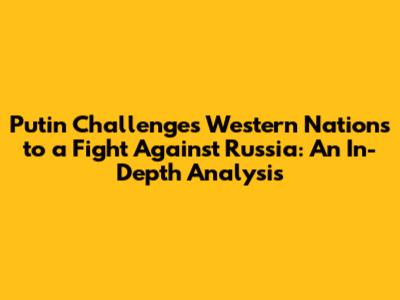Putin Challenges Western Nations to a Fight Against Russia: An In-Depth Analysis