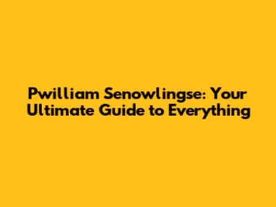 Pwilliam Senowlingse: Your Ultimate Guide to Everything