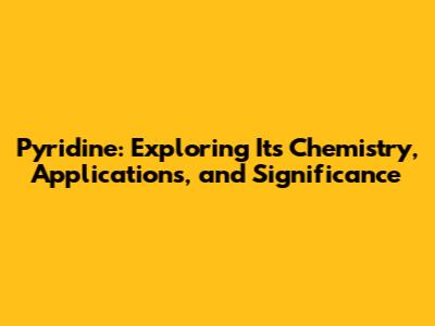 Pyridine: Exploring Its Chemistry, Applications, and Significance