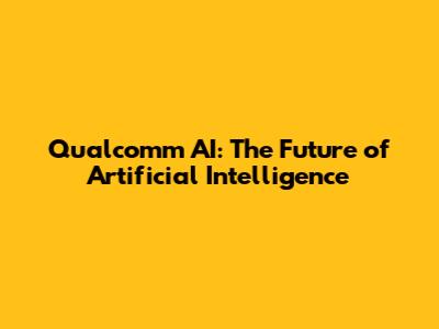 Qualcomm AI: The Future of Artificial Intelligence